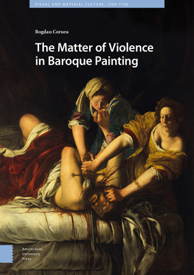 The Matter of Violence in Baroque Painting (Visual and Material Culture, 1300-1700)