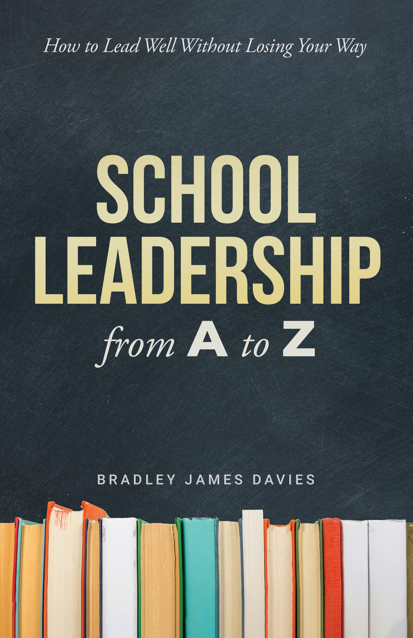 School Leadership from A to Z: How to Lead Well Without Losing Your Way (Kindle Edition)