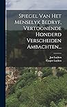 Spiegel Van Het Menselyk Bedryf, Vertoonende Honderd Verscheiden Ambachten... (Dutch Edition)