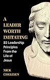 A Leader Worth Imitating: 33 Leadership Principles From the Life of Jesus