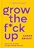 Grow the F*ck Up: How to Be an Adult and Get Treated Like One (A No F*cks Given Guide)