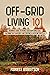 Off-Grid Living 101: Beginners Guide to Having Your Own Homestead, Becoming Self Sufficient, and Creating a Fulfilling Lifestyle