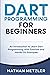 Dart Programming for Beginners: An Introduction to Learn Dart Programming with Tutorials and Hands-On Examples
