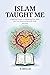 Islam Taught Me: A Spiritual Guide to Deepening Your Faith and Your Relationship with Allah (SWT) (Inspirational Islamic Books Collection)