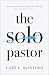 The Solo Pastor: Understanding and Overcoming the Challenges of Leading a Church Alone