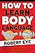 HOW TO LEARN BODY LANGUAGE: A COMPLETE GUIDE TO SPEED READ & ANALYZE NON-VERBAL COMMUNICATION. UNDERSTAND PEOPLE AND DECODE THEIR INTENTIONS IN LOVE, LIFE, AND AT WORK.