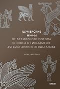 Шумерские мифы. От Всемирного потопа и эпоса о Гильгамеше до бога Энки и птицы Анзуд