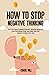 How to Stop Negative Thinking: The 7-Step Plan to Eliminate Negativity, Overcome Rumination, Cease Overthinking Spiral, and Change Your Toxic Thoughts to Healthy Self-Talk