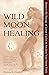 Wild Moon Healing: Harness the Energy of Lunar Cycles to Awaken Your Inner Truth (Wild Moon Healing Series Book 1)