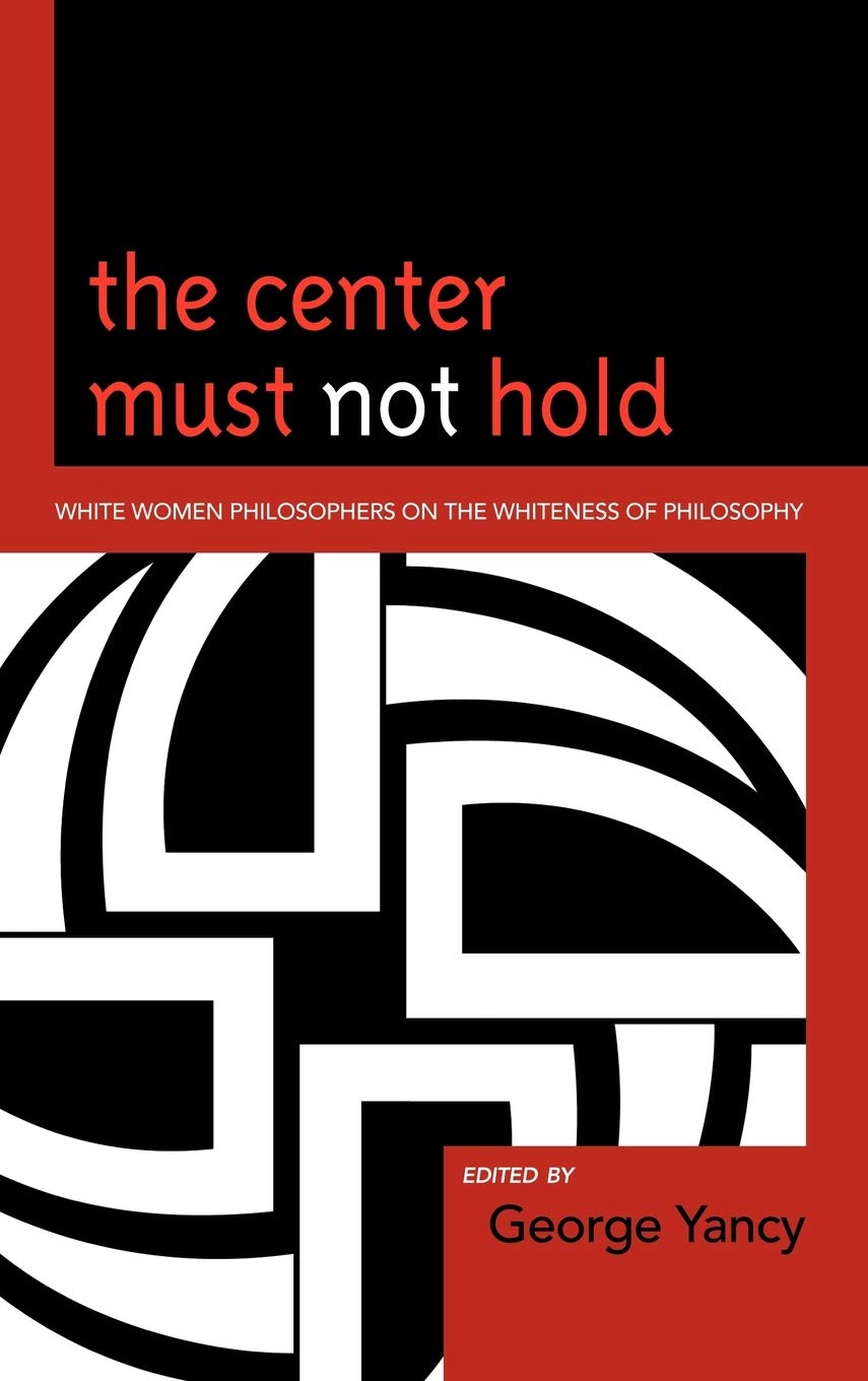 The Center Must Not Hold: White Women Philosophers on the Whiteness of Philosophy (Hardcover)
