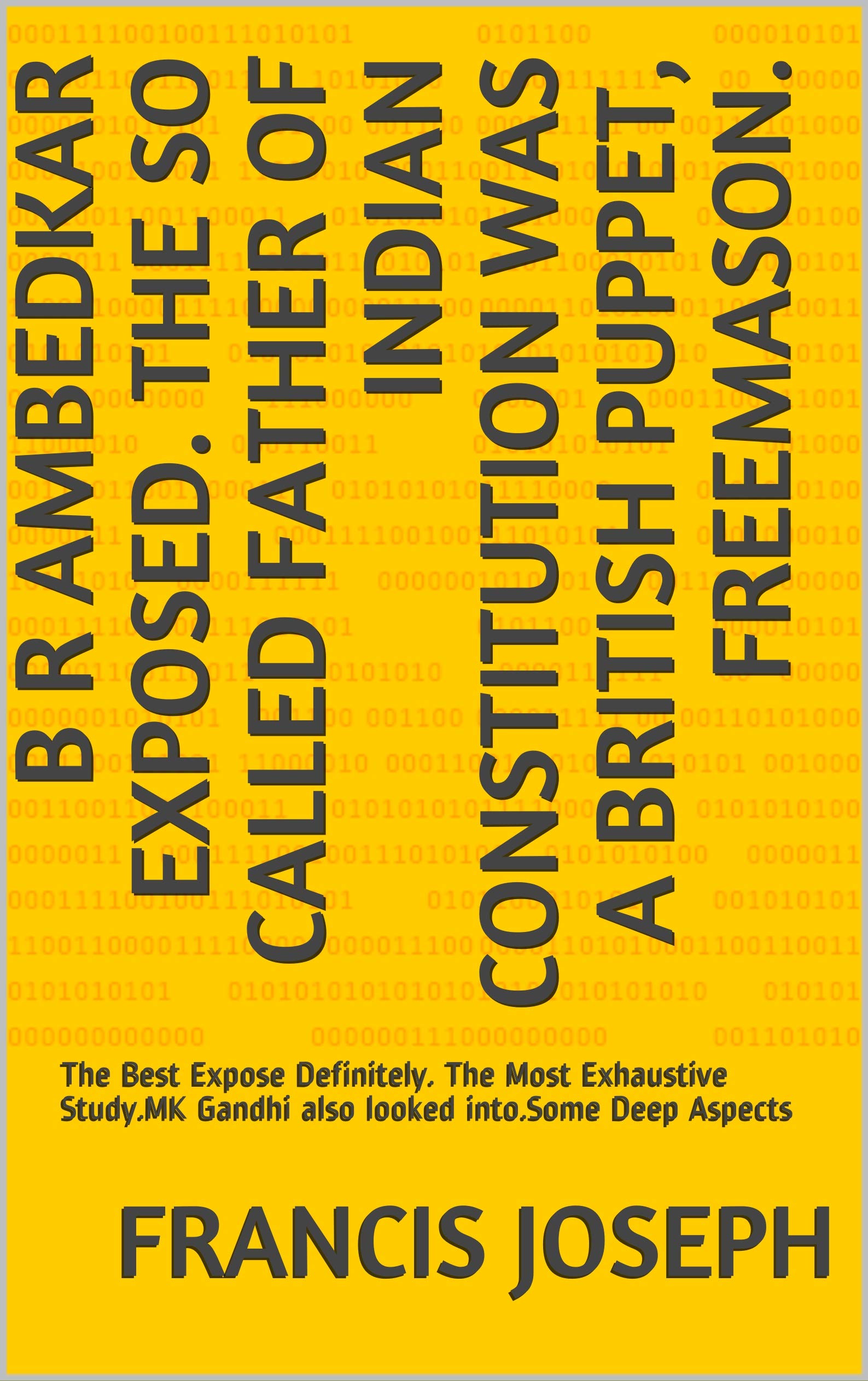 B R AMBEDKAR EXPOSED. The So Called Father Of Indian Constitution was a British Puppet, Freemason.: The Best Expose Definitely. The Most Exhaustive Study.MK Gandhi also looked into.Some Deep Aspects (Kindle Edition)