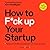 How to F*ck Up Your Startup: The Science Behind Why 90% of Companies Fail - And How You Can Avoid It