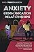 Anxiety And Communication in Relationships: Learn How To Improve Your Relationship With 11 Powerful Exercises That Will Help You To Enjoy Your Life And Overcome Anxiety Through Effective Communication
