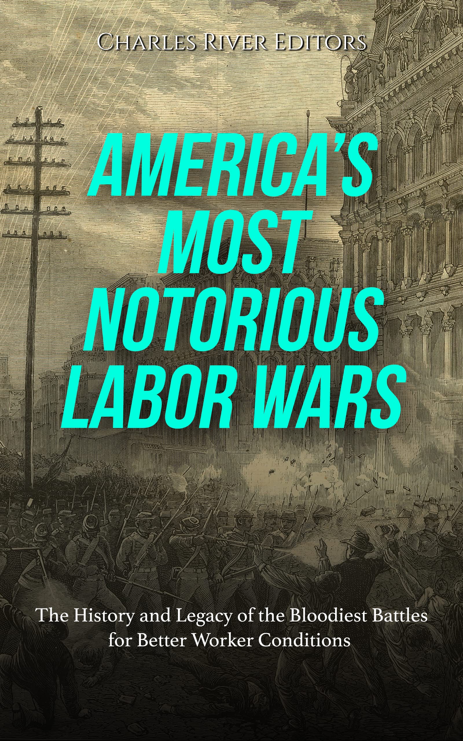 America’s Most Notorious Labor Wars: The History and Legacy of the Bloodiest Battles for Better Worker Conditions (Kindle Edition)