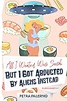 All I Wanted Was Sushi But I Got Abducted By Aliens Instead by Petra Palerno