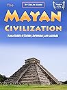 The Mayan Civilization: Mayan Secrets of History, Mythology, and Calendars The Mayan Civilization: Mayan Secrets of History, Mythology, and Calendars