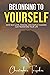 BELONGING TO YOURSELF: How Self-Love, Wisdom, and Simple Changes Can Transform Your Life