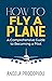 How To Fly a Plane: A Comprehensive Guide to Becoming a Pilot