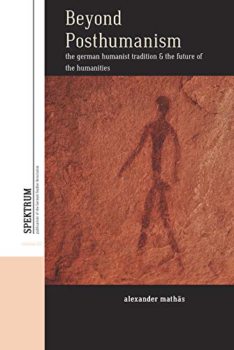 Beyond Posthumanism: The German Humanist Tradition and the Future of the Humanities (Spektrum: Publications of the German Studies Association Book 22)