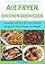 Air Fryer Chicken Cookbook : Amazingly and Easy Air Fryer Chicken Recipes for Smart People on a Budget (Air Fryer Cookbooks 3)