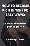 HOW TO BECOME RICH IN TEN(10) EASY WAYS: It shows the easiest path to get rich HOW TO BECOME RICH IN TEN(10) EASY WAYS: It shows the easiest path to get rich