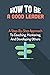 How To Be A Good Leader: A Step-By-Step Approach To Coaching, Mentoring, And Developing Others: How To Coach Employees For Improved Performance