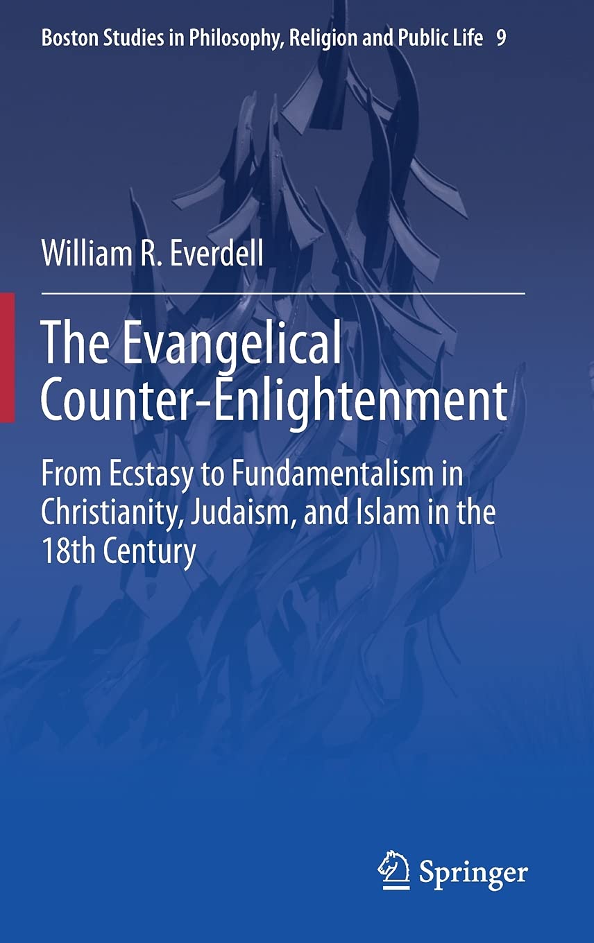 The Evangelical Counter-Enlightenment: From Ecstasy to Fundamentalism in Christianity, Judaism, and Islam in the 18th Century (Boston Studies in Philosophy, Religion and Public Life, 9)