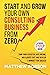 Start And Grow Your Own Consulting Business From Zero: A Proven 7-Step Guide To Turn Your Expertise Into Income, Win Clients Fast And Develop A Mindset For Success