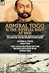 Admiral Togo and the Imperial Navy at War: Two Accounts of the Rise of Japanese Sea Power and its Finest Commander---Admiral Togo & The Naval Battles of the Russo-Japanese War