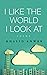 I LIKE THE WORLD I LOOK AT