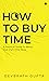 How to Buy Time : A Practical Guide to Being Your Own Time-Boss