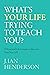 What's Your Life Trying To Teach You?: 23 Essential Life Lessons to Become Your Best Self