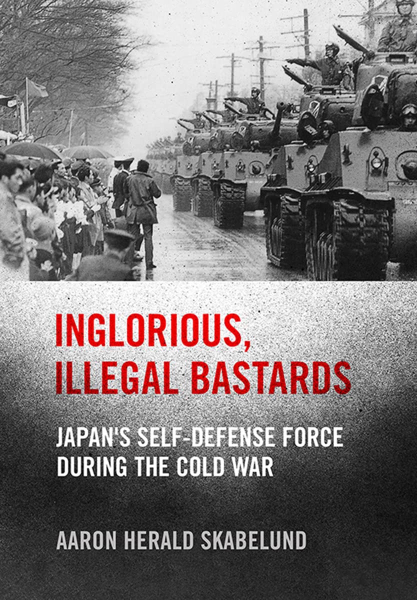 Inglorious, Illegal Bastards: Japan's Self-Defense Force during the Cold War (Studies of the Weatherhead East Asian Institute, Columbia University)