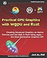Practical GPU Graphics with wgpu and Rust: Creating Advanced Graphics on Native Devices and the Web in Rust Using wgpu - the Next Graphics API