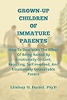 GROWN-UP CHILDREN OF IMMATURE PARENTS: How To Deal With The Effect Of Being Raised By Emotionally Distant, Rejecting, Self-involved, And Emotionally Unavailable Parent GROWN-UP CHILDREN OF IMMATURE PARENTS: How To Deal With The Effect Of Being Raised By Emotionally Distant, Rejecting, Self-involved, And Emotionally Unavailable Parent