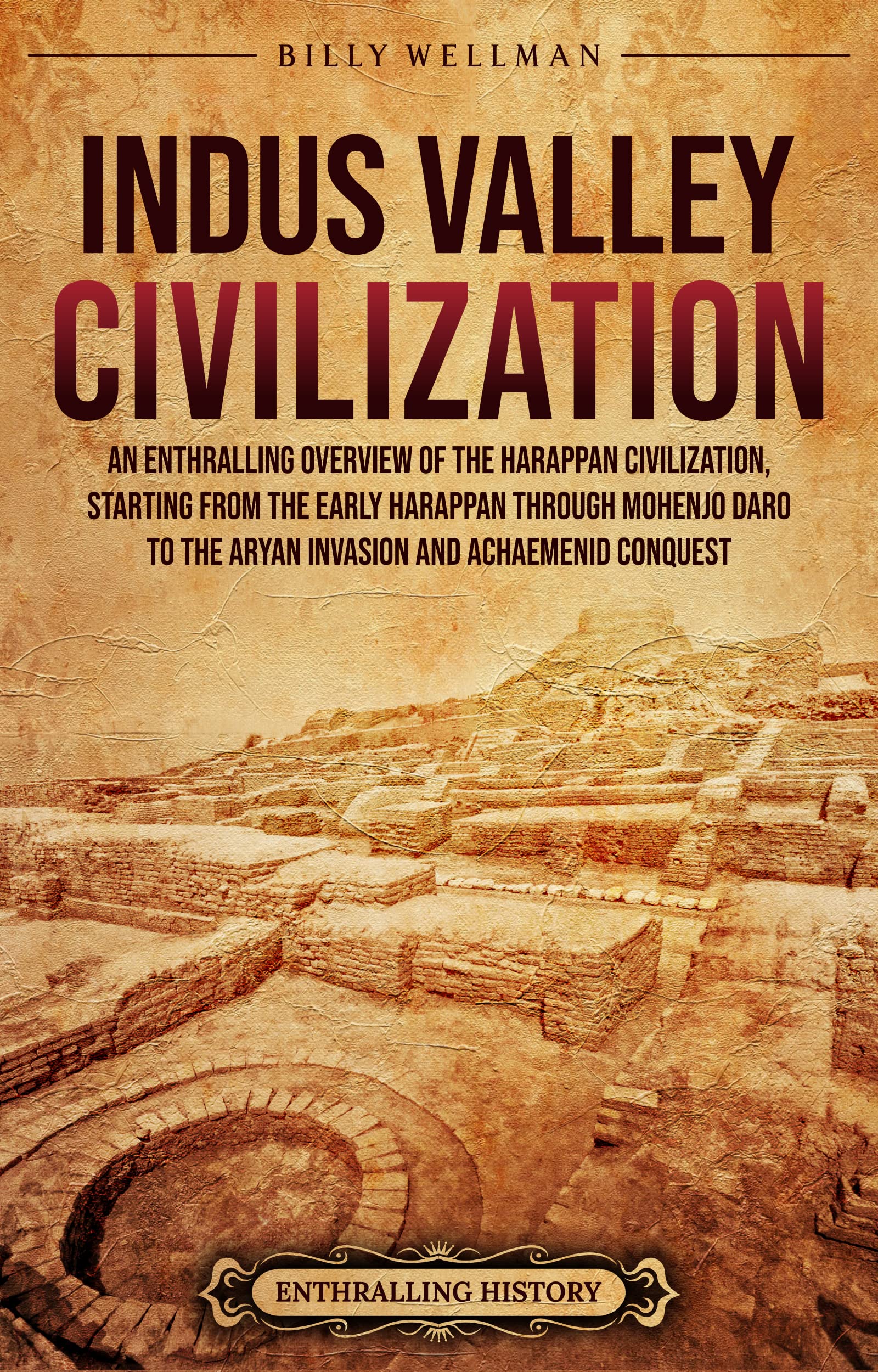 Indus Valley Civilization: An Enthralling Overview of the Harappan Civilization, Starting from the Early Harappan through Mohenjo-daro to the Aryan Invasion and Achaemenid Conquest (Civilizations)