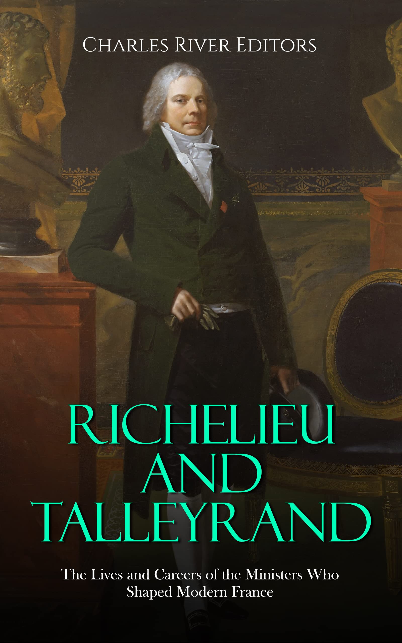 Richelieu and Talleyrand: The Lives and Careers of the Ministers Who Shaped Modern France (Kindle Edition)
