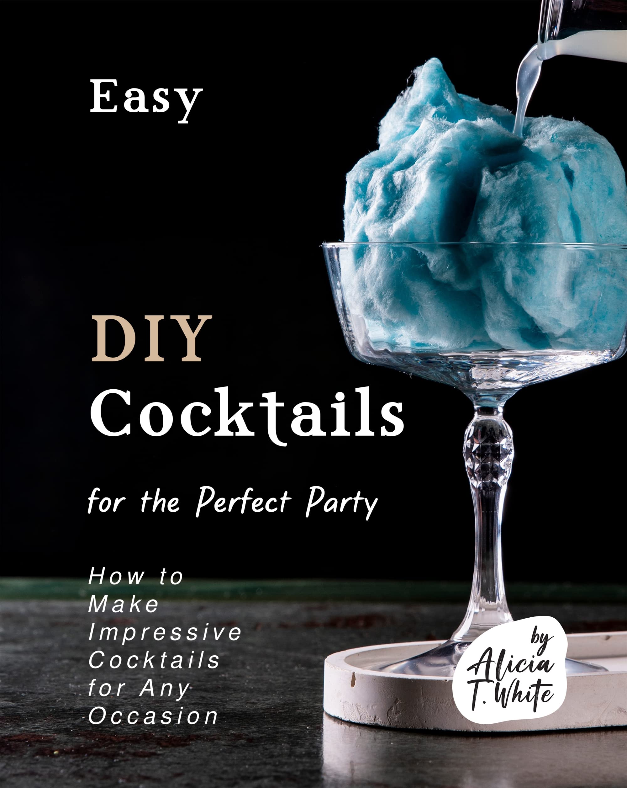 Easy DIY Cocktails for the Perfect Party: How to Make Impressive Cocktails for Any Occasion (The Best Collection of Great Cocktail Ideas)
