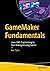 GameMaker Fundamentals: Learn GML Programming to Start Making Amazing Games