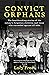 Convict Orphans: The heartbreaking stories of the colony's forgotten children, and those who succeeded against all odds