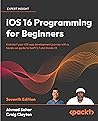 iOS 16 Programming for Beginners: Kickstart your iOS app development journey with a hands-on guide to Swift 5.7 and Xcode 14, 7th Edition