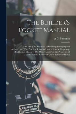 The Builder's Pocket Manual: Containing the Elements of Building, Surveying and Architecture. With Practical Rules and Instructions in Carpentry, ... and a Variety of Useful Tables and Rece