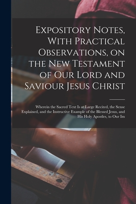 Expository Notes, With Practical Observations, on the New Testament of our Lord and Saviour Jesus Christ: Wherein the Sacred Text is at Large Recited, ... Jesus, and his Holy Apostles, to our Im