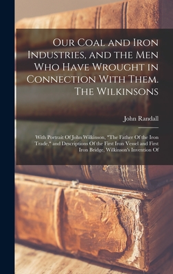Our Coal and Iron Industries, and the men who Have Wrought in Connection With Them. The Wilkinsons; With Portrait Of John Wilkinson, "The Father Of ... First Iron Bridge, Wilkinson's Invention Of