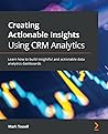 Creating Actionable Insights Using CRM Analytics: Learn how to build insightful and actionable data analytics dashboards Creating Actionable Insights Using CRM Analytics: Learn how to build insightful and actionable data analytics dashboards