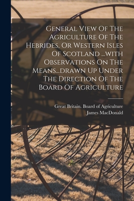 General View of the Agriculture of the Hebrides, or Western Isles of Scotland, with Observations on the Means drawn up under the Direction of the Board of Agriculture