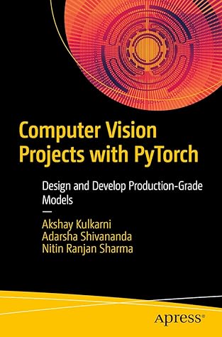 Computer Vision Projects with PyTorch: Design and Develop Production-Grade Models