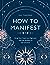 How to Manifest: Bring Your Goals into Alignment with the Alchemy of the Universe