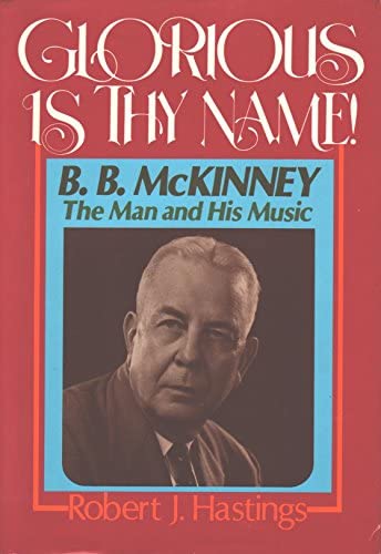 Glorious Is Thy Name!: B. B. Mc Kinney, The Man and His Music