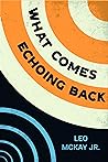 What Comes Echoing Back by Leo McKay Jr.
